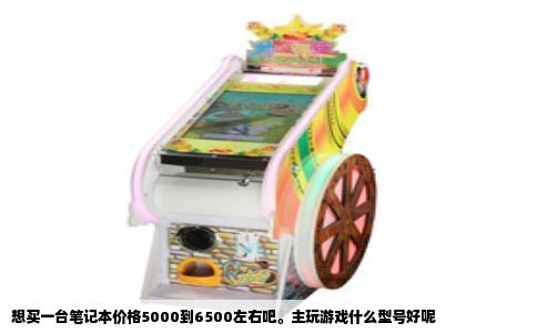 想买一台笔记本价格5000到6500左右吧。主玩游戏什么型号好呢
