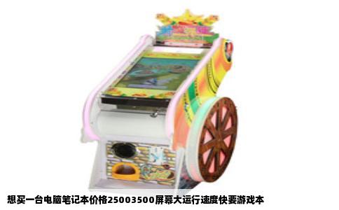 想买一台电脑笔记本价格25003500屏幕大运行速度快要游戏本