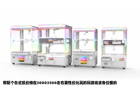 想配个台式机价格在30003500左右要性价比高的玩游戏求各位懂的