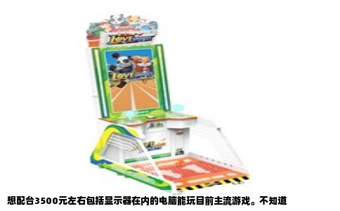 想配台3500元左右包括显示器在内的电脑能玩目前主流游戏。不知道