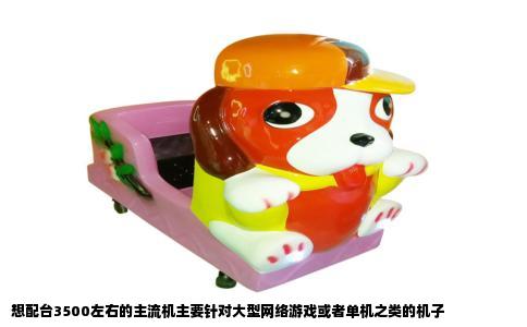 想配台3500左右的主流机主要针对大型网络游戏或者单机之类的机子