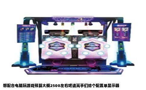 想配台电脑玩游戏预算大概2500左右吧请高手们给个配置单显示器