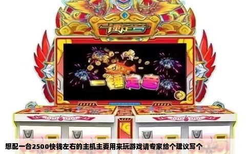 想配一台2500快钱左右的主机主要用来玩游戏请专家给个建议写个