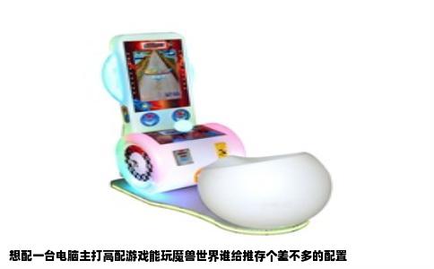 想配一台电脑主打高配游戏能玩魔兽世界谁给推存个差不多的配置