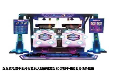 想配置电脑不要光驱能玩大型单机游戏3D游戏不卡的要最低价位米