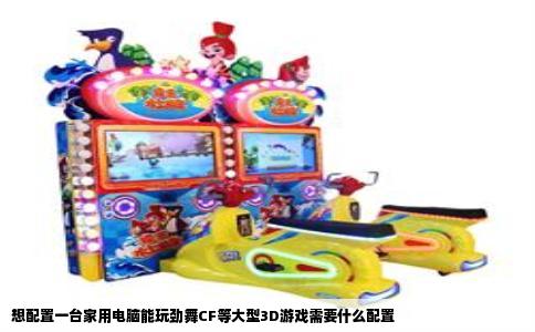 想配置一台家用电脑能玩劲舞CF等大型3D游戏需要什么配置