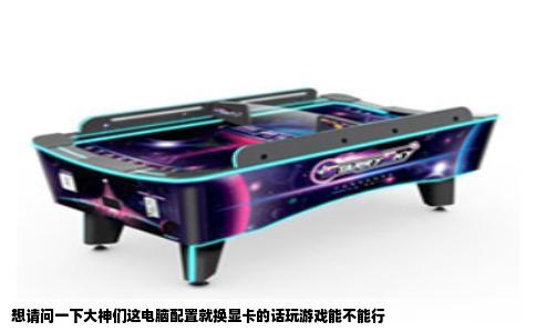 想请问一下大神们这电脑配置就换显卡的话玩游戏能不能行