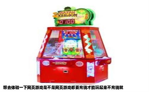 想去体验一下网页游戏是不是网页游戏都要充钱才能玩起来不充钱就