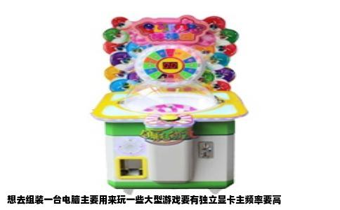 想去组装一台电脑主要用来玩一些大型游戏要有独立显卡主频率要高