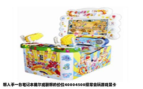 想入手一台笔记本戴尔或联想的价位40004500经常会玩游戏显卡