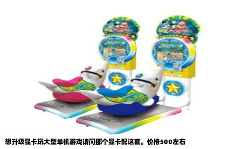 想升级显卡玩大型单机游戏请问那个显卡配这套。价格500左右