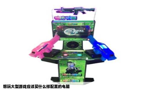 想玩大型游戏应该买什么样配置的电脑