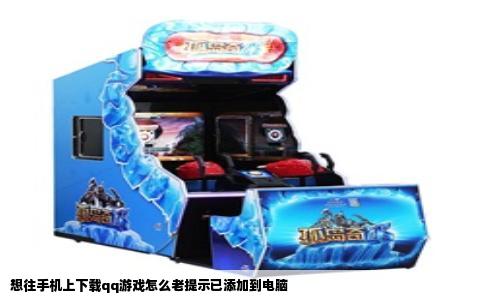 想往手机上下载qq游戏怎么老提示已添加到电脑