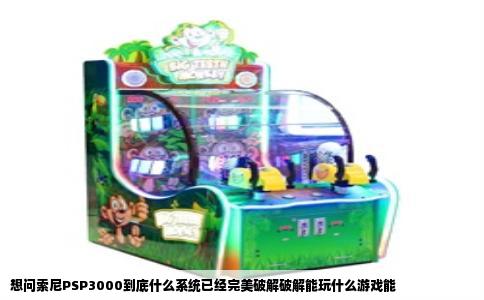 想问索尼PSP3000到底什么系统已经完美破解破解能玩什么游戏能