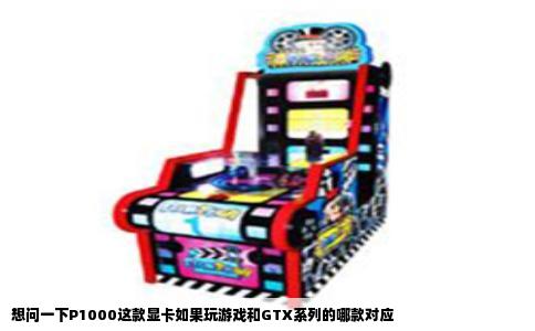 想问一下P1000这款显卡如果玩游戏和GTX系列的哪款对应