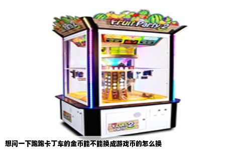 想问一下跑跑卡丁车的金币能不能换成游戏币的怎么换