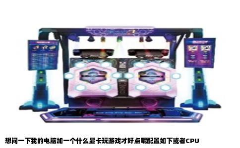 想问一下我的电脑加一个什么显卡玩游戏才好点呢配置如下或者CPU