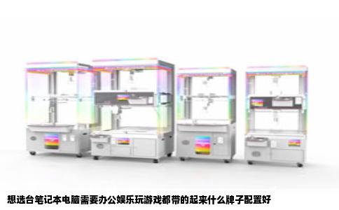 想选台笔记本电脑需要办公娱乐玩游戏都带的起来什么牌子配置好