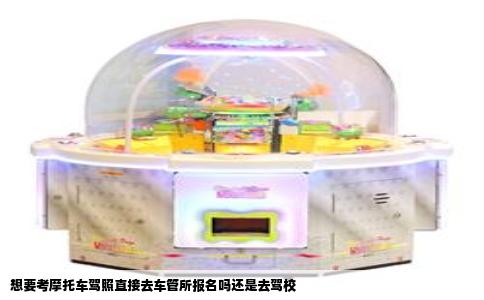 想要考摩托车驾照直接去车管所报名吗还是去驾校