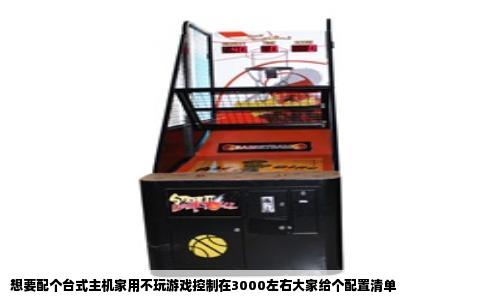 想要配个台式主机家用不玩游戏控制在3000左右大家给个配置清单