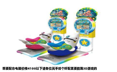 想要配台电脑价格4100以下请各位高手给个好配置要能跑3D游戏的