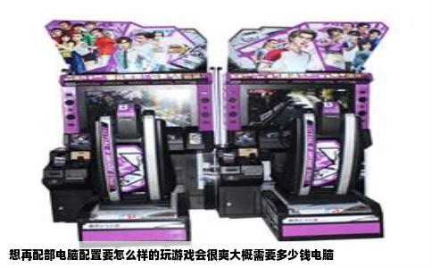 想再配部电脑配置要怎么样的玩游戏会很爽大概需要多少钱电脑