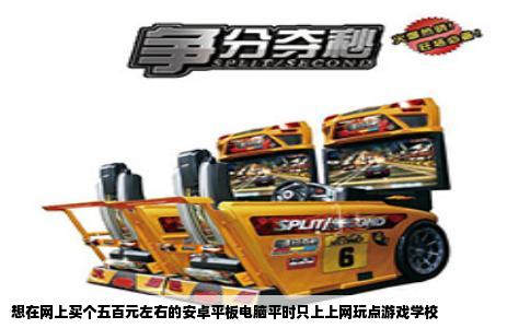 想在网上买个五百元左右的安卓平板电脑平时只上上网玩点游戏学校