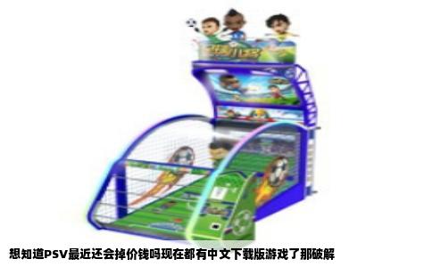 想知道PSV最近还会掉价钱吗现在都有中文下载版游戏了那破解