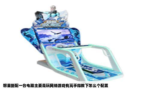 想重新配一台电脑主要是玩网络游戏有高手指教下怎么个配置