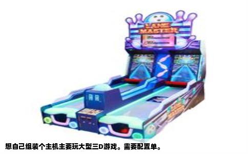 想自己组装个主机主要玩大型三D游戏。需要配置单。