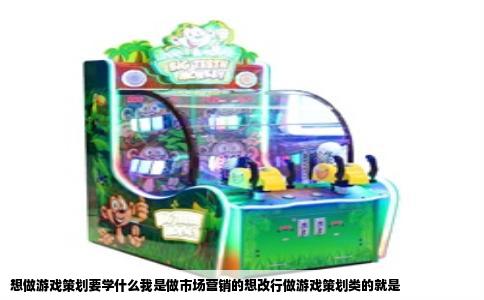 想做游戏策划要学什么我是做市场营销的想改行做游戏策划类的就是