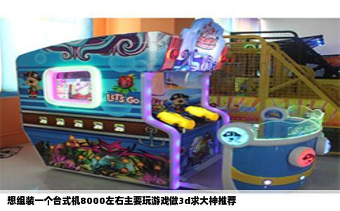 想组装一个台式机8000左右主要玩游戏做3d求大神推荐