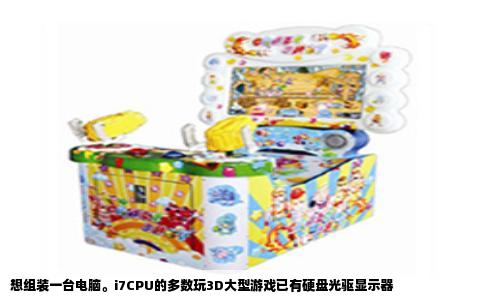 想组装一台电脑。i7CPU的多数玩3D大型游戏已有硬盘光驱显示器