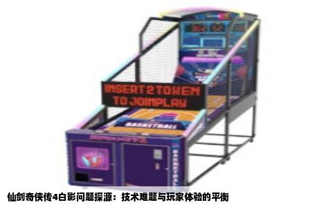 仙剑奇侠传4白影问题探源：技术难题与玩家体验的平衡