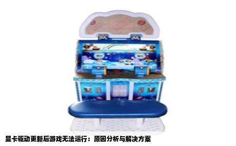 显卡驱动更新后游戏无法运行：原因分析与解决方案