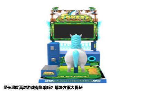 显卡温度高对游戏有影响吗？解决方案大揭秘