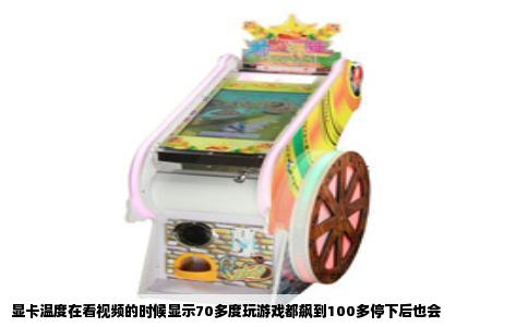 显卡温度在看视频的时候显示70多度玩游戏都飙到100多停下后也会