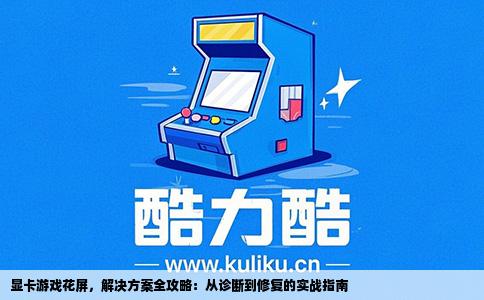 显卡游戏花屏，解决方案全攻略：从诊断到修复的实战指南