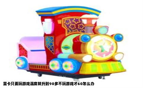 显卡只要玩游戏温度就升到90多不玩游戏才60怎么办