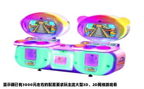显示器已有3000元左右的配置要求玩主流大型3D、2D网络游戏看