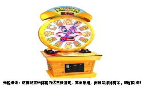 先说结论：这套配置玩你说的这三款游戏，完全够用，而且是绰绰有余。咱们别绕弯子，直接看东西。