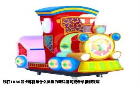 现在1080显卡都能玩什么类型的吃鸡游戏或者单机游戏呢