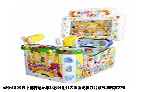现在5000以下那种笔记本比较好用打大型游戏和办公都合适的求大神