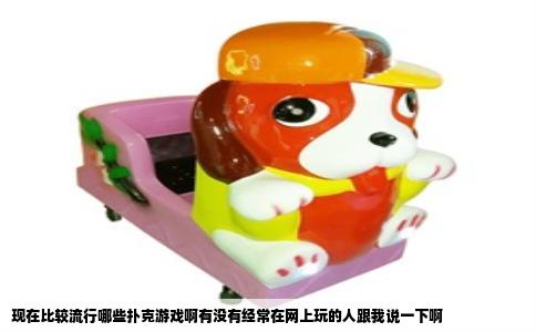 现在比较流行哪些扑克游戏啊有没有经常在网上玩的人跟我说一下啊