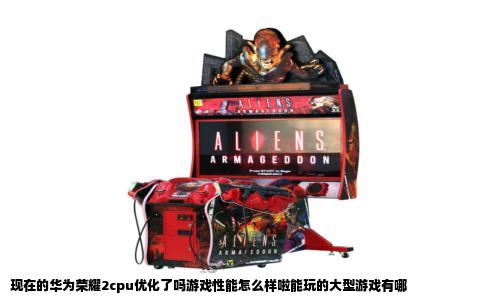 现在的华为荣耀2cpu优化了吗游戏性能怎么样啦能玩的大型游戏有哪