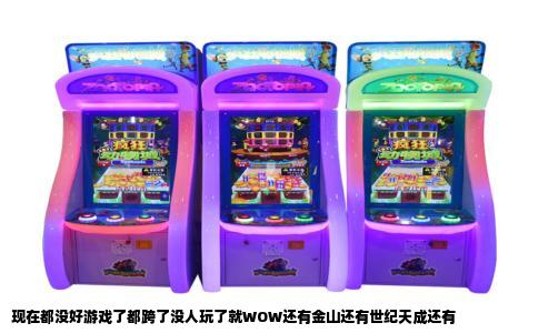 现在都没好游戏了都跨了没人玩了就WOW还有金山还有世纪天成还有