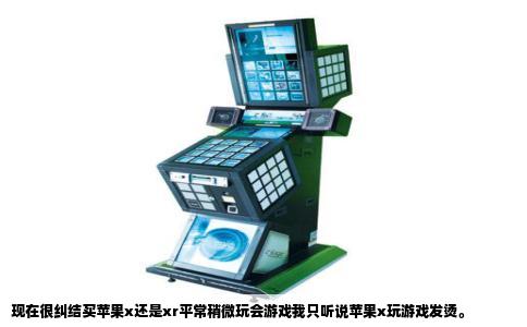 现在很纠结买苹果x还是xr平常稍微玩会游戏我只听说苹果x玩游戏发烫。