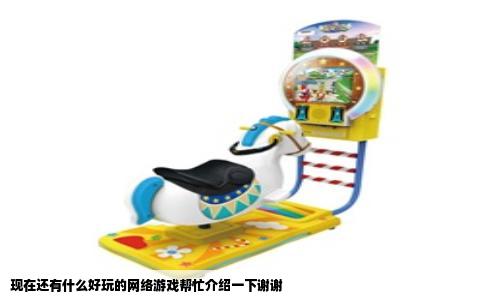 现在还有什么好玩的网络游戏帮忙介绍一下谢谢