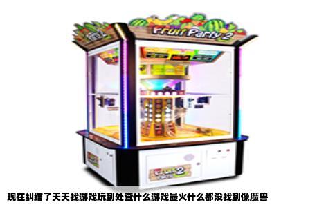 现在纠结了天天找游戏玩到处查什么游戏最火什么都没找到像魔兽