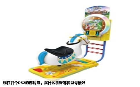 现在开个PS2的游戏店。买什么机好哪种型号最好